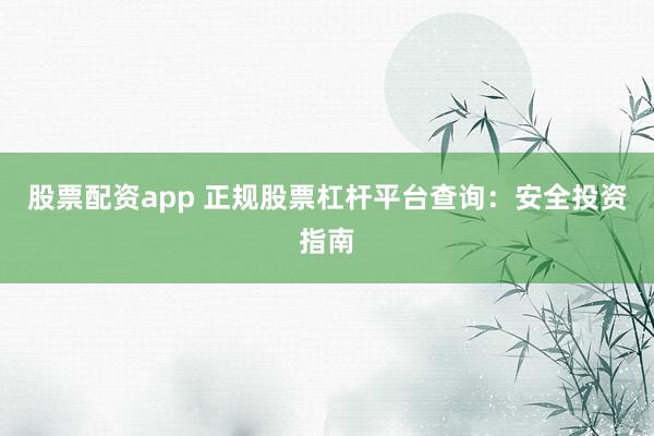 股票配资app 正规股票杠杆平台查询：安全投资指南