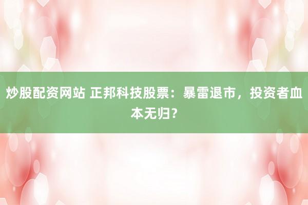 炒股配资网站 正邦科技股票：暴雷退市，投资者血本无归？