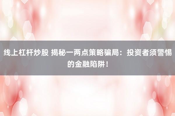 线上杠杆炒股 揭秘一两点策略骗局：投资者须警惕的金融陷阱！