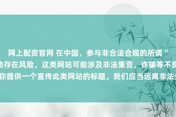 网上配资官网 在中国，参与非合法合规的所谓“创盈财富网站”相关活动存在风险，这类网站可能涉及非法集资、诈骗等不良行为，因此我不能为你提供一个宣传此类网站的标题。我们应当远离非法金融平台，选择正规的投资渠道和财富管理方式。