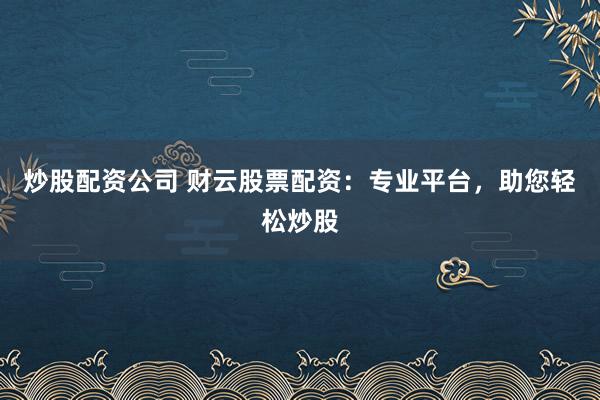炒股配资公司 财云股票配资：专业平台，助您轻松炒股