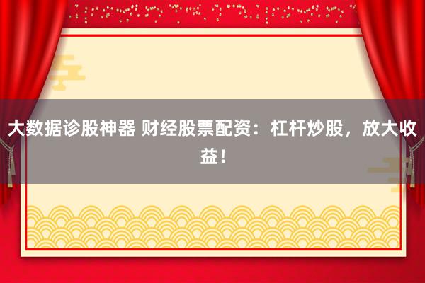 大数据诊股神器 财经股票配资：杠杆炒股，放大收益！