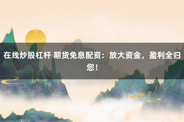 在线炒股杠杆 期货免息配资：放大资金，盈利全归您！