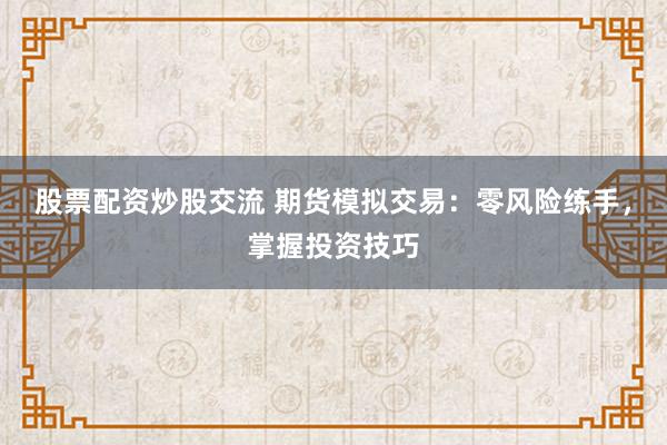 股票配资炒股交流 期货模拟交易：零风险练手，掌握投资技巧
