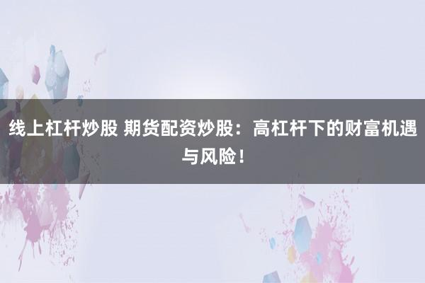 线上杠杆炒股 期货配资炒股：高杠杆下的财富机遇与风险！
