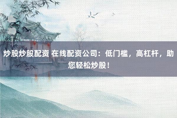 炒股炒股配资 在线配资公司：低门槛，高杠杆，助您轻松炒股！