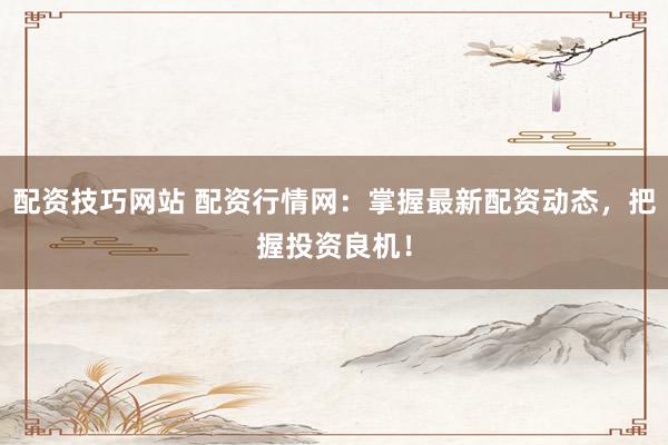 配资技巧网站 配资行情网：掌握最新配资动态，把握投资良机！