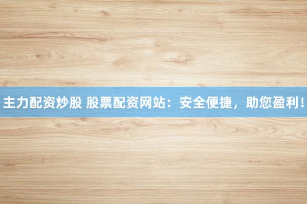 主力配资炒股 股票配资网站：安全便捷，助您盈利！