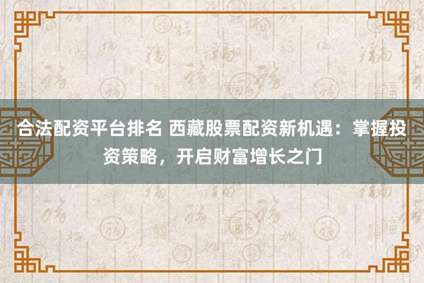 合法配资平台排名 西藏股票配资新机遇：掌握投资策略，开启财富增长之门