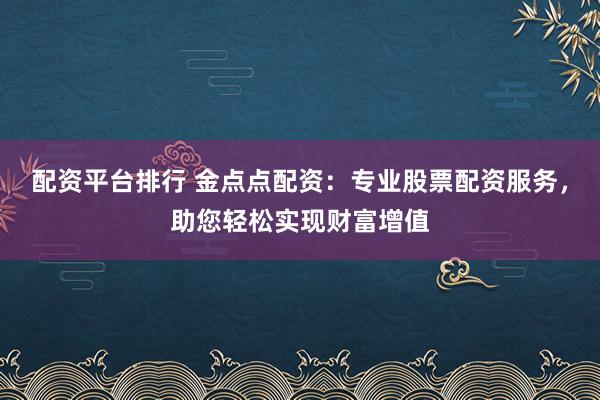 配资平台排行 金点点配资：专业股票配资服务，助您轻松实现财富增值