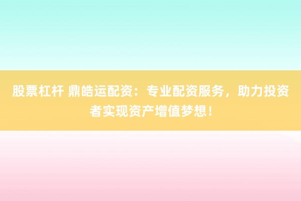 股票杠杆 鼎皓运配资：专业配资服务，助力投资者实现资产增值梦想！