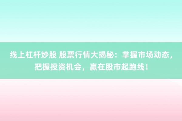 线上杠杆炒股 股票行情大揭秘：掌握市场动态，把握投资机会，赢在股市起跑线！