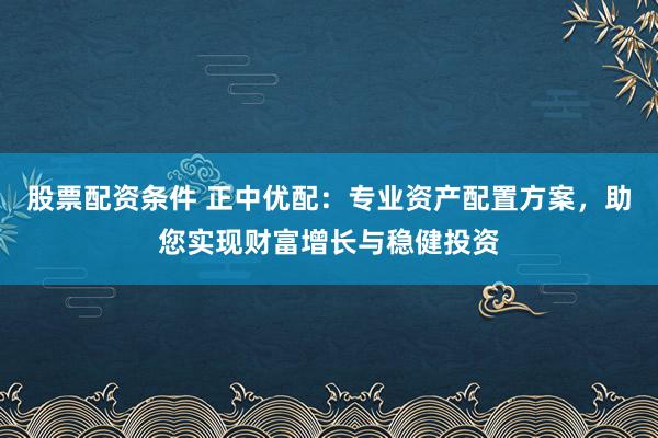 股票配资条件 正中优配：专业资产配置方案，助您实现财富增长与稳健投资