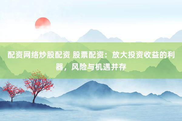 配资网络炒股配资 股票配资：放大投资收益的利器，风险与机遇并存