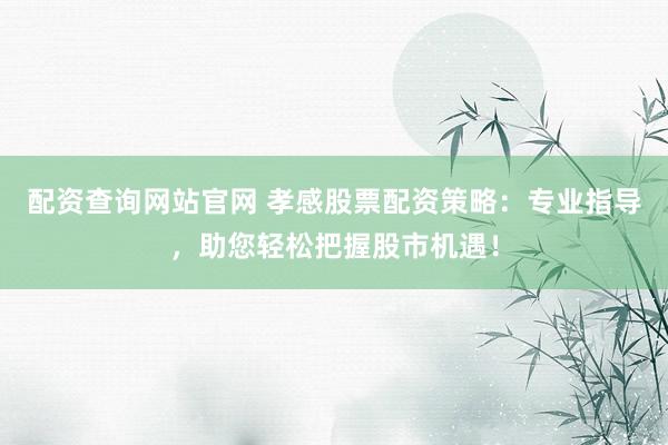 配资查询网站官网 孝感股票配资策略：专业指导，助您轻松把握股市机遇！