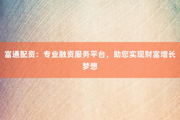 富通配资：专业融资服务平台，助您实现财富增长梦想
