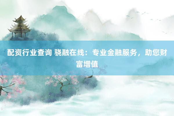 配资行业查询 骁融在线：专业金融服务，助您财富增值