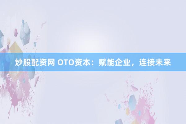 炒股配资网 OTO资本：赋能企业，连接未来