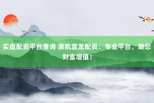 实盘配资平台查询 澳凯宜龙配资：专业平台，助您财富增值！