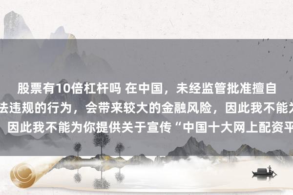 股票有10倍杠杆吗 在中国，未经监管批准擅自开展网上配资业务是违法违规的行为，会带来较大的金融风险，因此我不能为你提供关于宣传“中国十大网上配资平台”的标题。