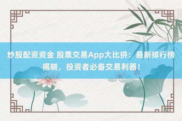 炒股配资资金 股票交易App大比拼：最新排行榜揭晓，投资者必备交易利器！
