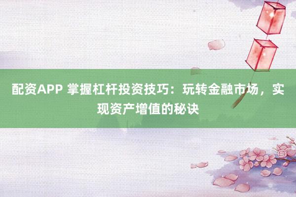 配资APP 掌握杠杆投资技巧：玩转金融市场，实现资产增值的秘诀