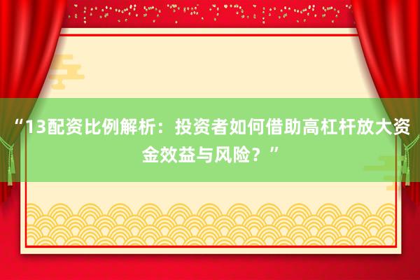“13配资比例解析：投资者如何借助高杠杆放大资金效益与风险？”