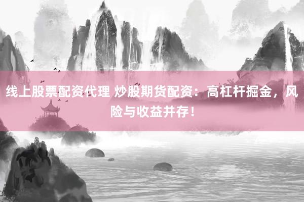 线上股票配资代理 炒股期货配资：高杠杆掘金，风险与收益并存！