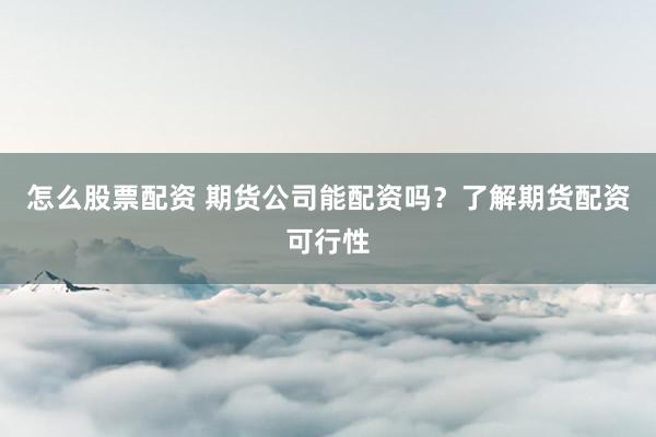 怎么股票配资 期货公司能配资吗？了解期货配资可行性