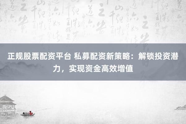正规股票配资平台 私募配资新策略：解锁投资潜力，实现资金高效增值