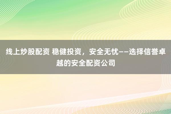 线上炒股配资 稳健投资，安全无忧——选择信誉卓越的安全配资公司