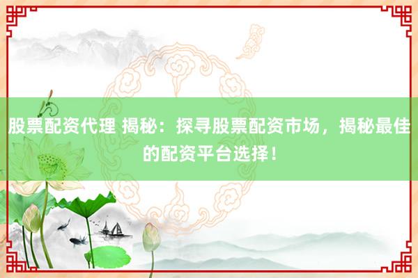 股票配资代理 揭秘：探寻股票配资市场，揭秘最佳的配资平台选择！