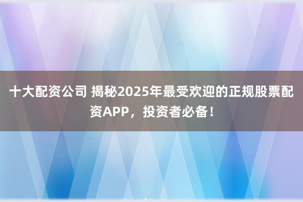 十大配资公司 揭秘2025年最受欢迎的正规股票配资APP，投资者必备！