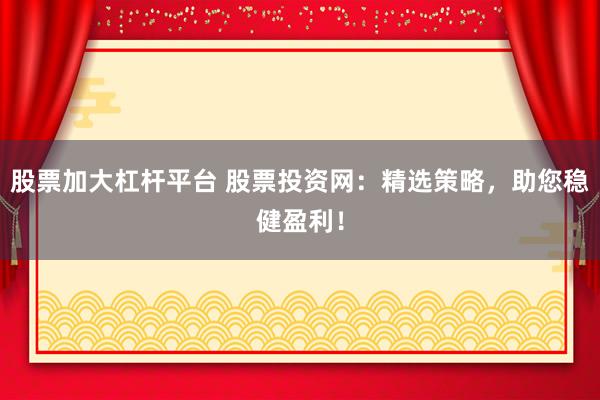 股票加大杠杆平台 股票投资网：精选策略，助您稳健盈利！