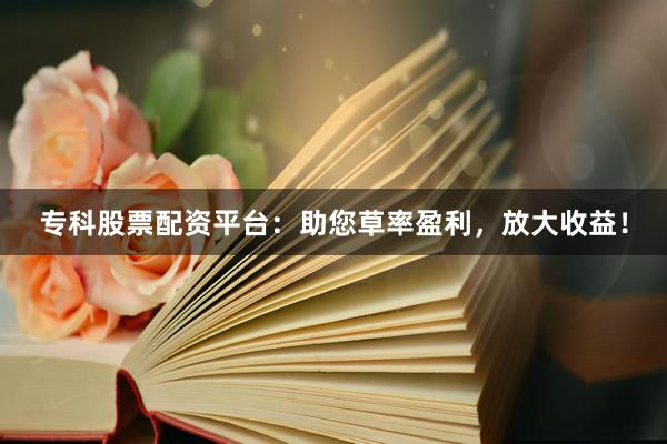 专科股票配资平台：助您草率盈利，放大收益！