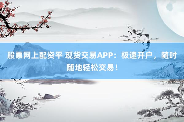 股票网上配资平 现货交易APP：极速开户，随时随地轻松交易！
