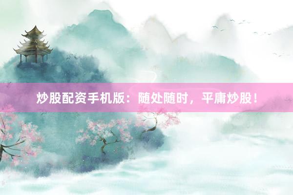 炒股配资手机版：随处随时，平庸炒股！