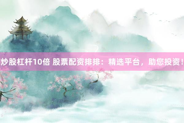 炒股杠杆10倍 股票配资排排：精选平台，助您投资！