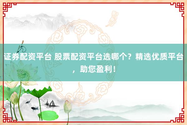 证券配资平台 股票配资平台选哪个？精选优质平台，助您盈利！