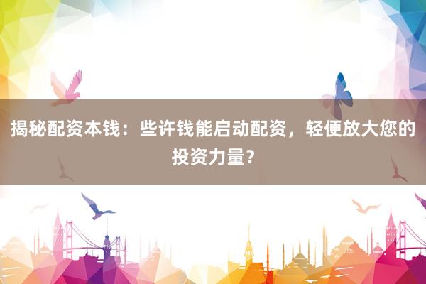 揭秘配资本钱：些许钱能启动配资，轻便放大您的投资力量？
