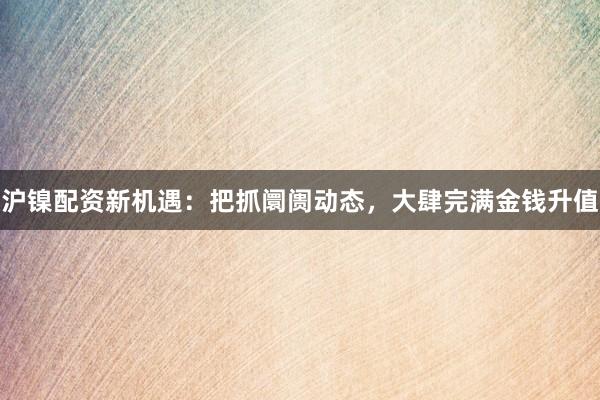 沪镍配资新机遇:把抓阛阓动态,大肆完满金钱升值