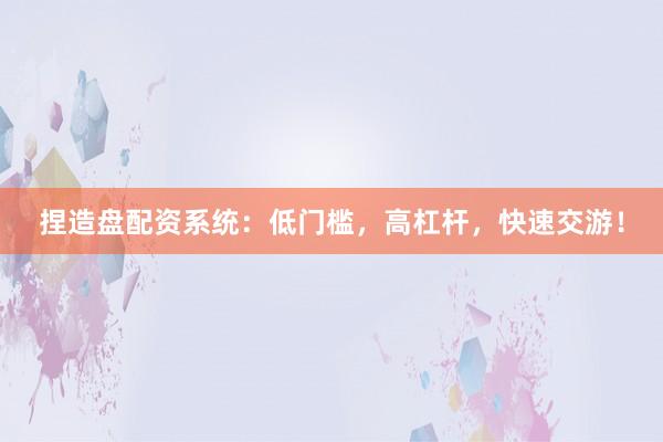 捏造盘配资系统:低门槛,高杠杆,快速交游!