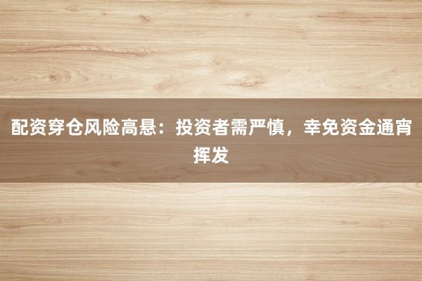 配资穿仓风险高悬:投资者需严慎,幸免资金通宵挥发