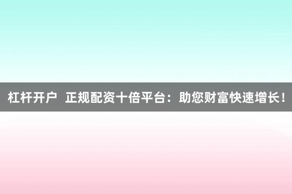 杠杆开户  正规配资十倍平台：助您财富快速增长！