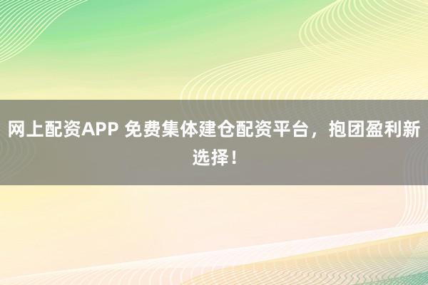 网上配资APP 免费集体建仓配资平台，抱团盈利新选择！