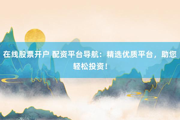 在线股票开户 配资平台导航：精选优质平台，助您轻松投资！