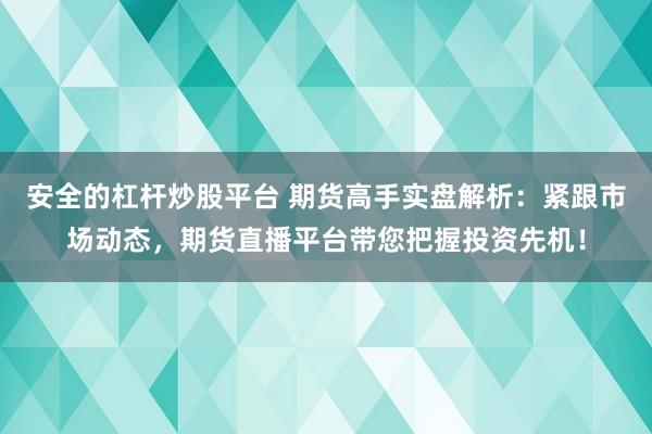 安全的杠杆炒股平台 期货高手实盘解析：紧跟市场动态，期货直播平台带您把握投资先机！