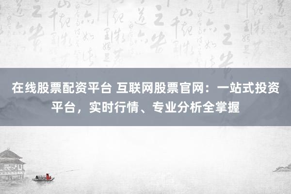 在线股票配资平台 互联网股票官网：一站式投资平台，实时行情、专业分析全掌握
