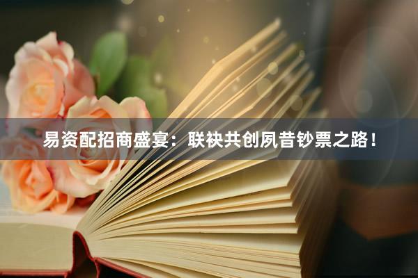 易资配招商盛宴：联袂共创夙昔钞票之路！