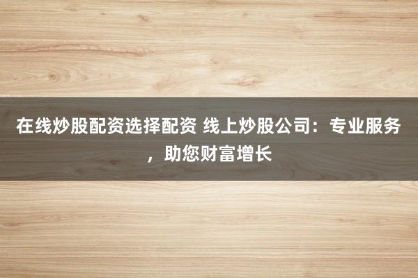 在线炒股配资选择配资 线上炒股公司：专业服务，助您财富增长